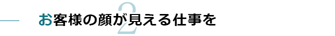 お客様の顔が見える仕事を